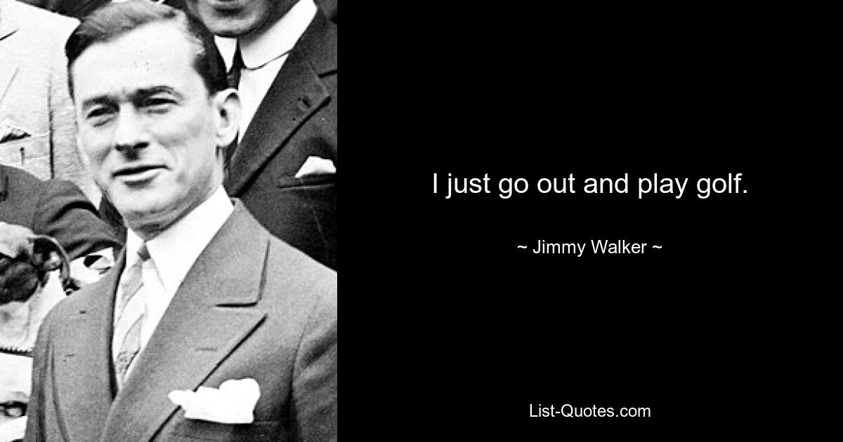 I just go out and play golf. — © Jimmy Walker