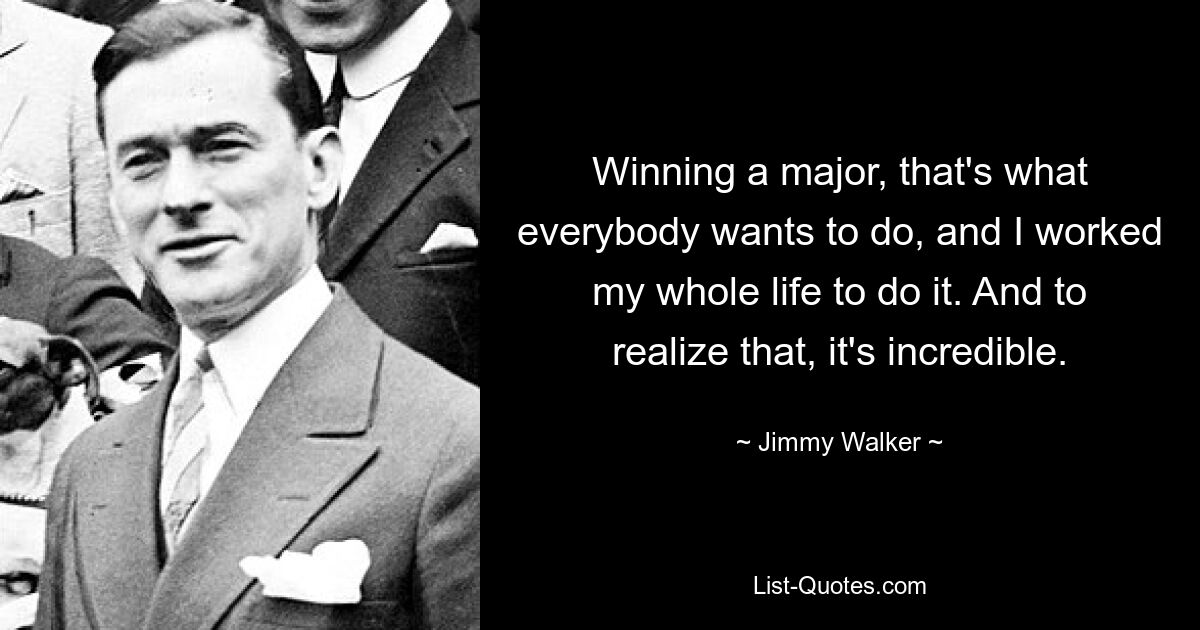 Winning a major, that's what everybody wants to do, and I worked my whole life to do it. And to realize that, it's incredible. — © Jimmy Walker