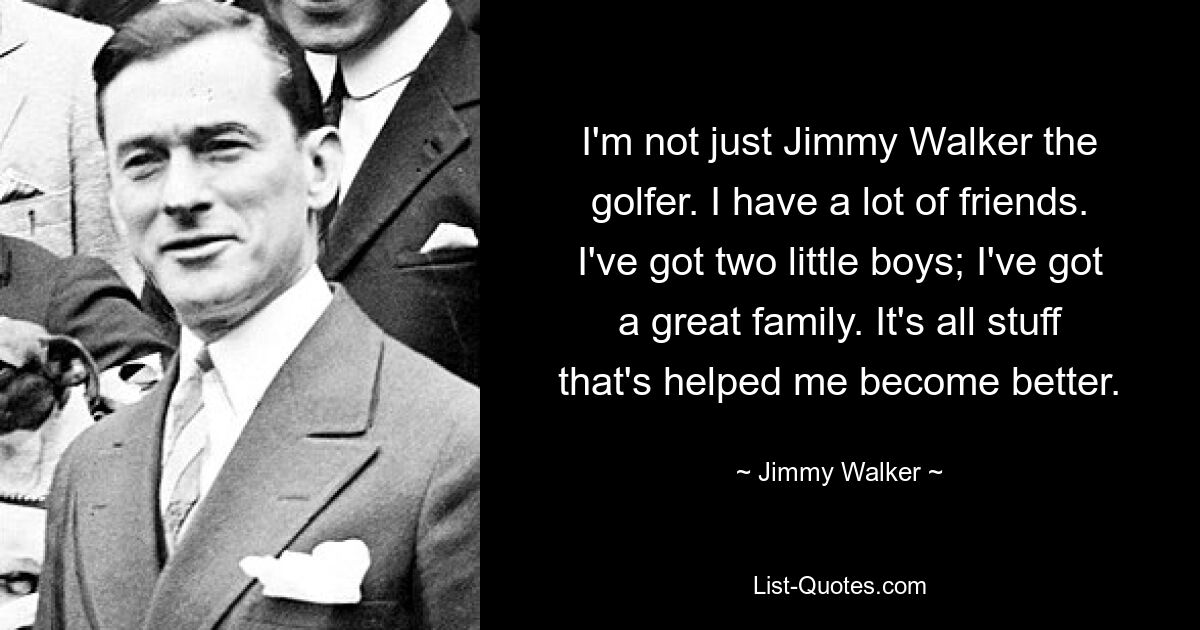 I'm not just Jimmy Walker the golfer. I have a lot of friends. I've got two little boys; I've got a great family. It's all stuff that's helped me become better. — © Jimmy Walker