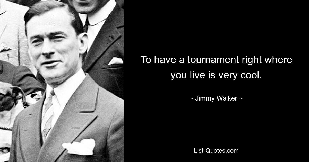 To have a tournament right where you live is very cool. — © Jimmy Walker