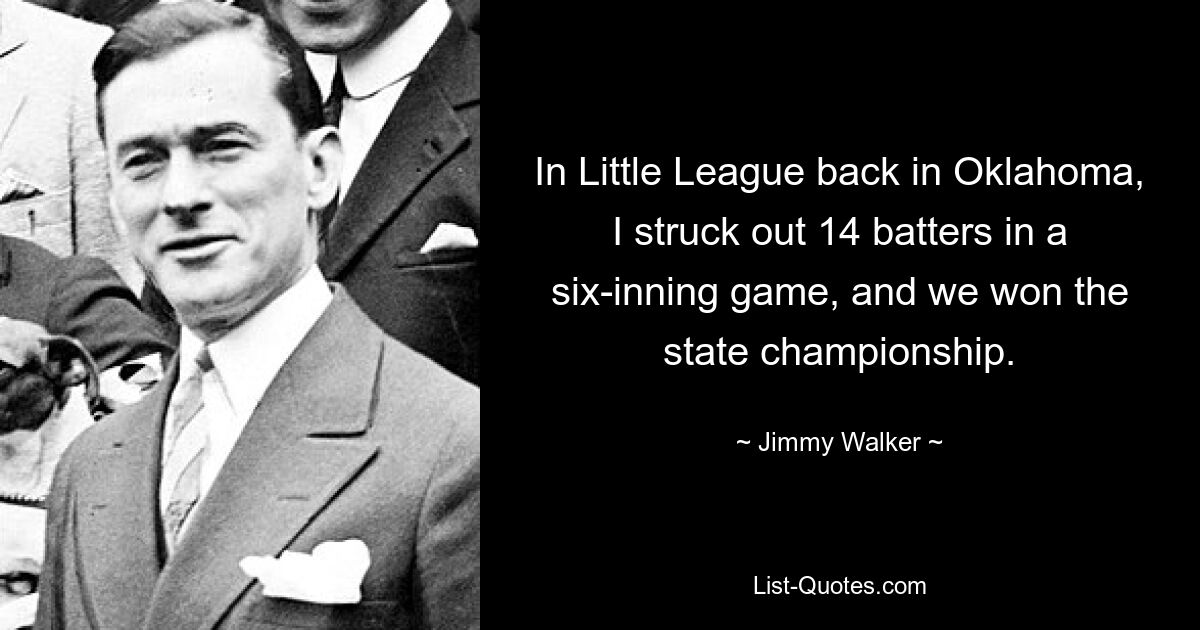 In Little League back in Oklahoma, I struck out 14 batters in a six-inning game, and we won the state championship. — © Jimmy Walker