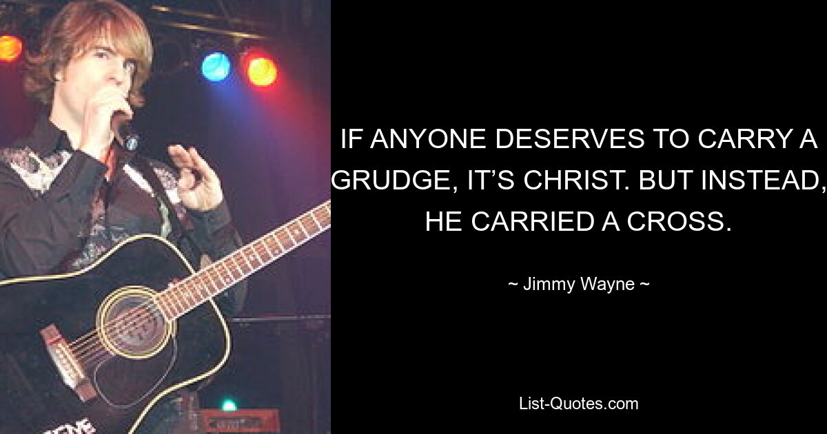 IF ANYONE DESERVES TO CARRY A GRUDGE, IT’S CHRIST. BUT INSTEAD, HE CARRIED A CROSS. — © Jimmy Wayne