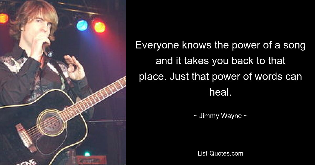 Everyone knows the power of a song and it takes you back to that place. Just that power of words can heal. — © Jimmy Wayne