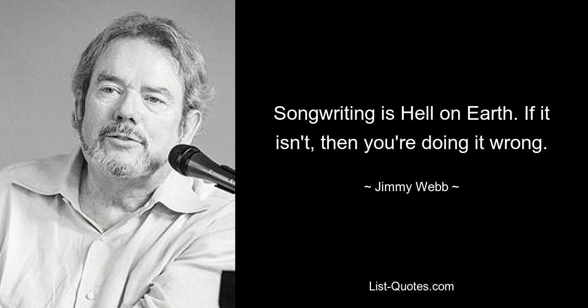 Songwriting is Hell on Earth. If it isn't, then you're doing it wrong. — © Jimmy Webb