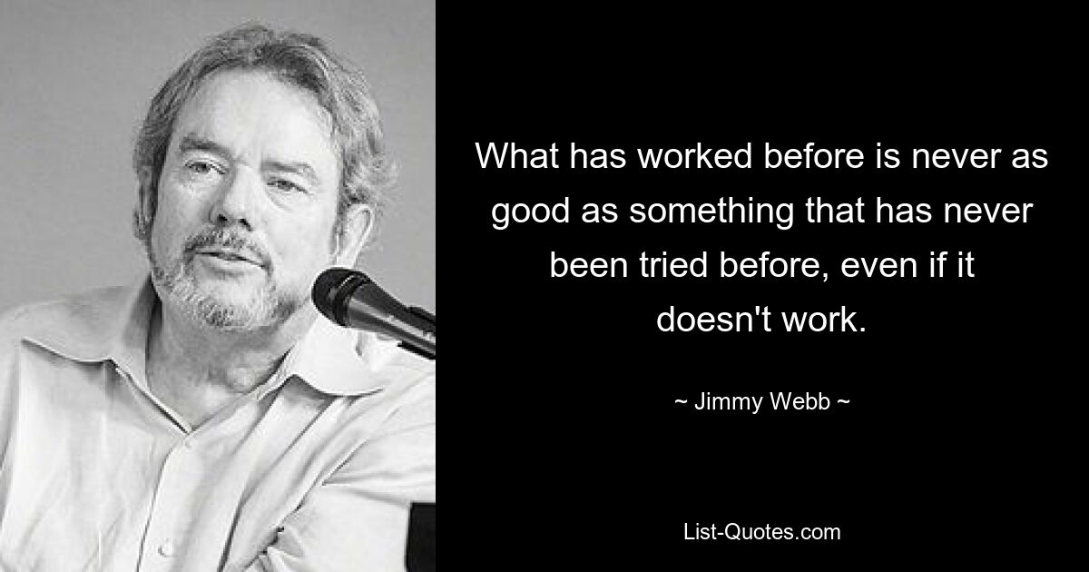 What has worked before is never as good as something that has never been tried before, even if it doesn't work. — © Jimmy Webb