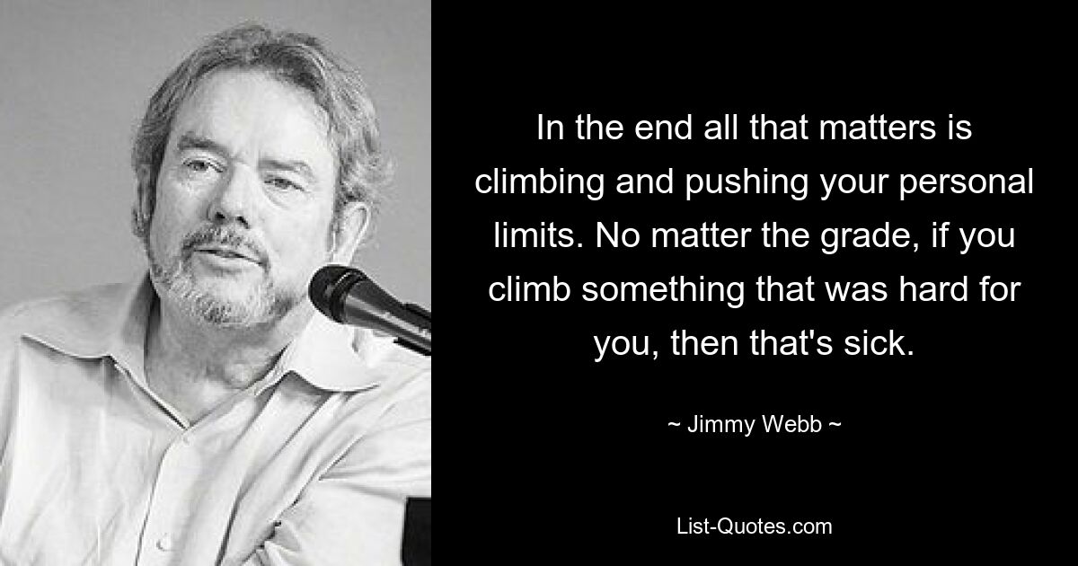 In the end all that matters is climbing and pushing your personal limits. No matter the grade, if you climb something that was hard for you, then that's sick. — © Jimmy Webb