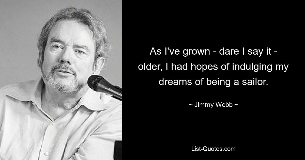 As I've grown - dare I say it - older, I had hopes of indulging my dreams of being a sailor. — © Jimmy Webb