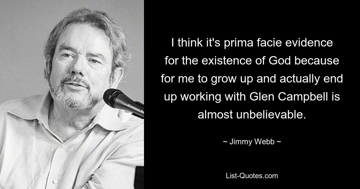 I think it's prima facie evidence for the existence of God because for me to grow up and actually end up working with Glen Campbell is almost unbelievable. — © Jimmy Webb