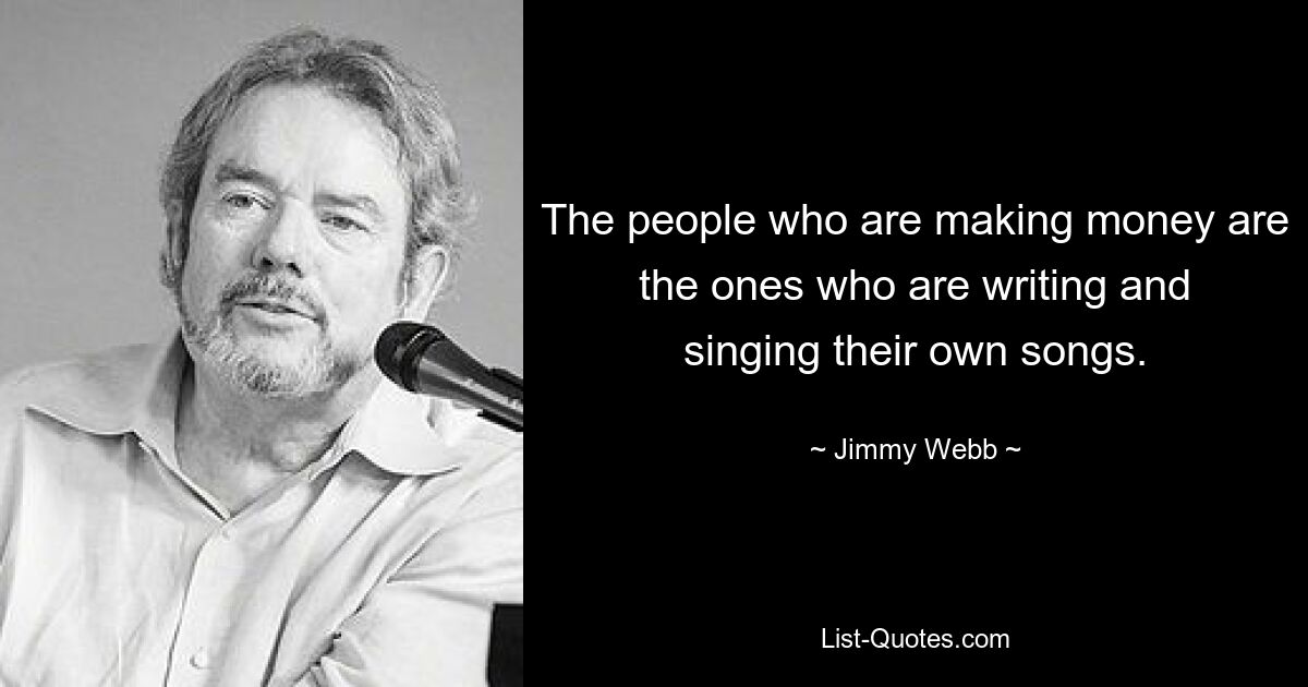 The people who are making money are the ones who are writing and singing their own songs. — © Jimmy Webb