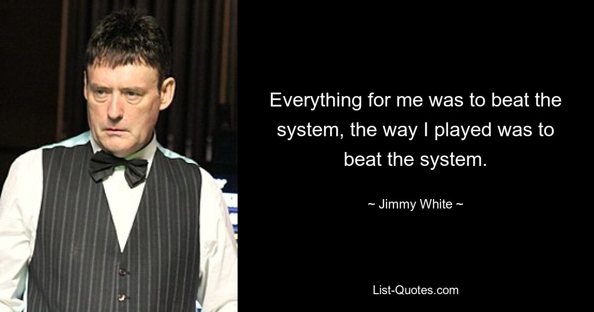 Everything for me was to beat the system, the way I played was to beat the system. — © Jimmy White