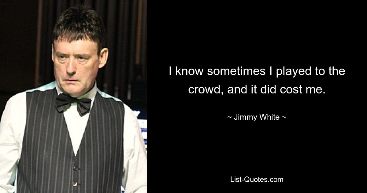 I know sometimes I played to the crowd, and it did cost me. — © Jimmy White