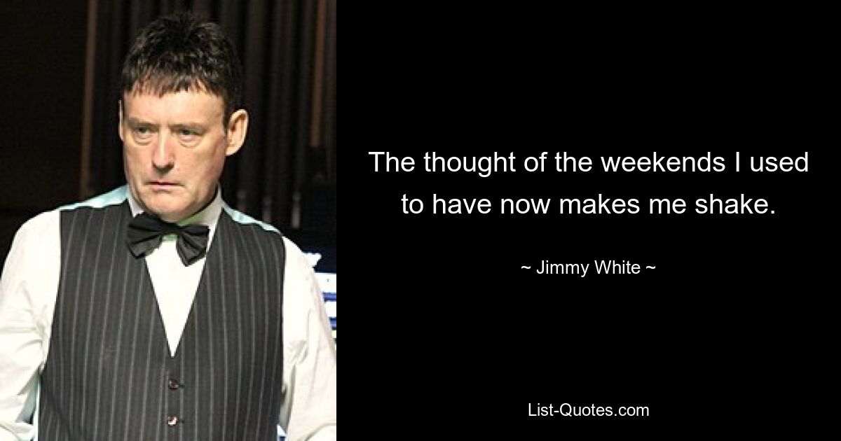 The thought of the weekends I used to have now makes me shake. — © Jimmy White