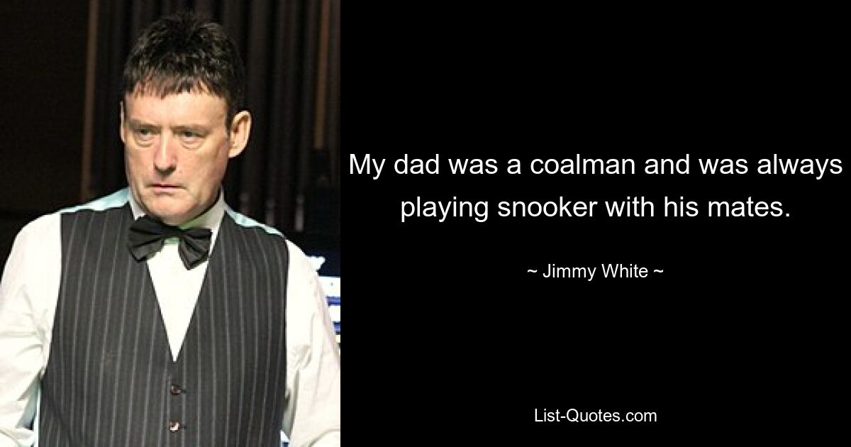 My dad was a coalman and was always playing snooker with his mates. — © Jimmy White