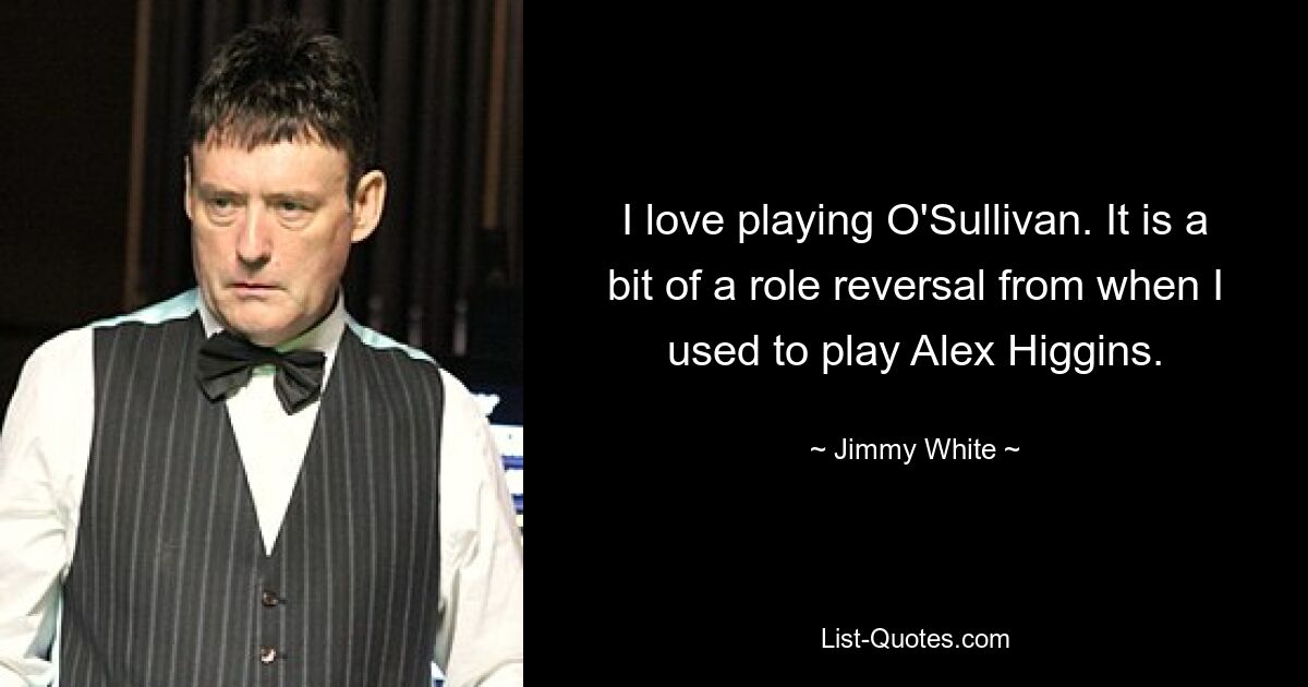 I love playing O'Sullivan. It is a bit of a role reversal from when I used to play Alex Higgins. — © Jimmy White