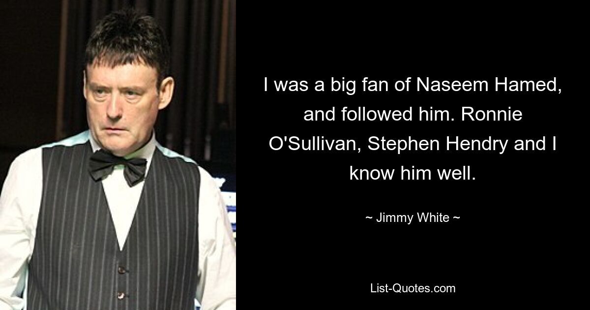 I was a big fan of Naseem Hamed, and followed him. Ronnie O'Sullivan, Stephen Hendry and I know him well. — © Jimmy White