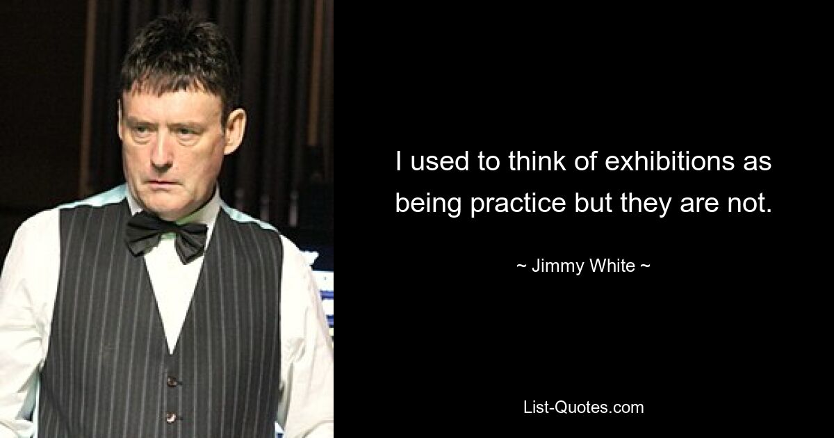 I used to think of exhibitions as being practice but they are not. — © Jimmy White