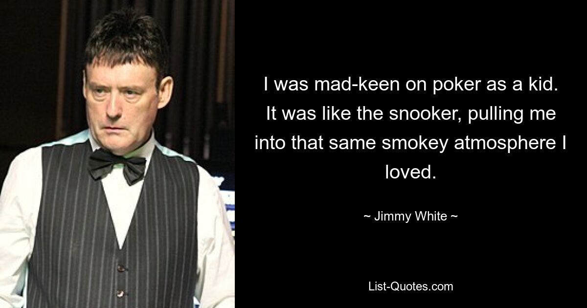 I was mad-keen on poker as a kid. It was like the snooker, pulling me into that same smokey atmosphere I loved. — © Jimmy White