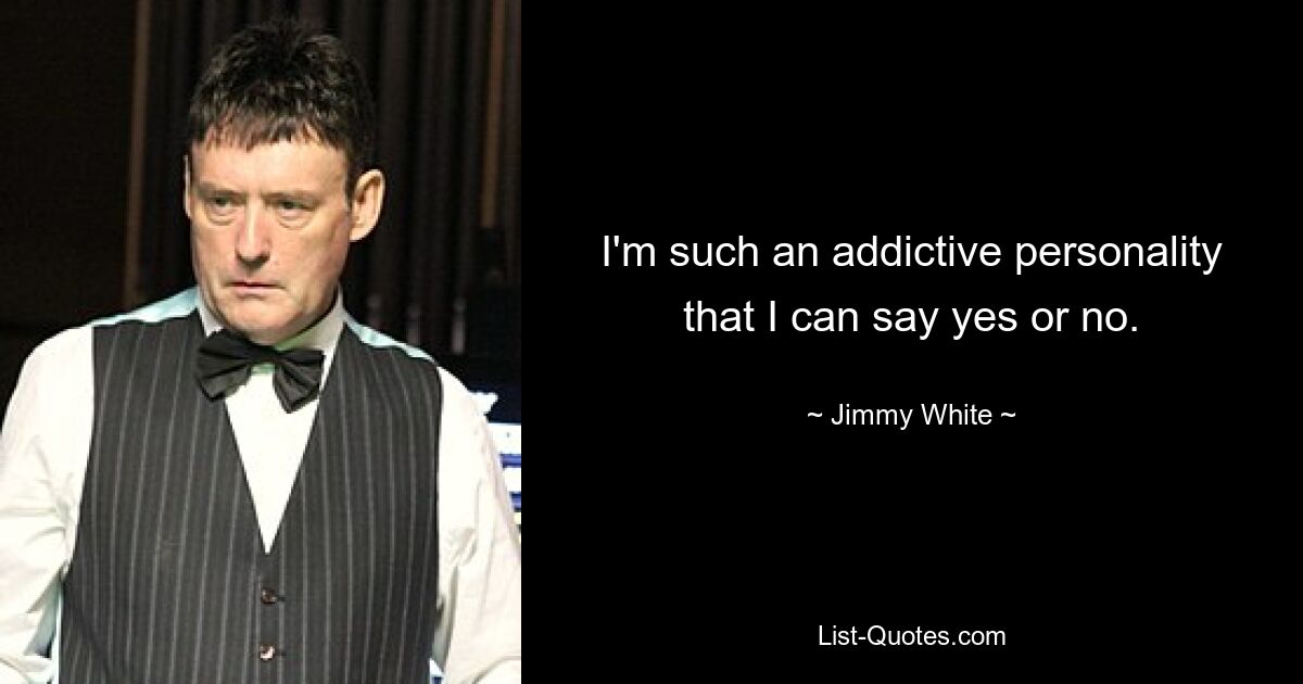 I'm such an addictive personality that I can say yes or no. — © Jimmy White