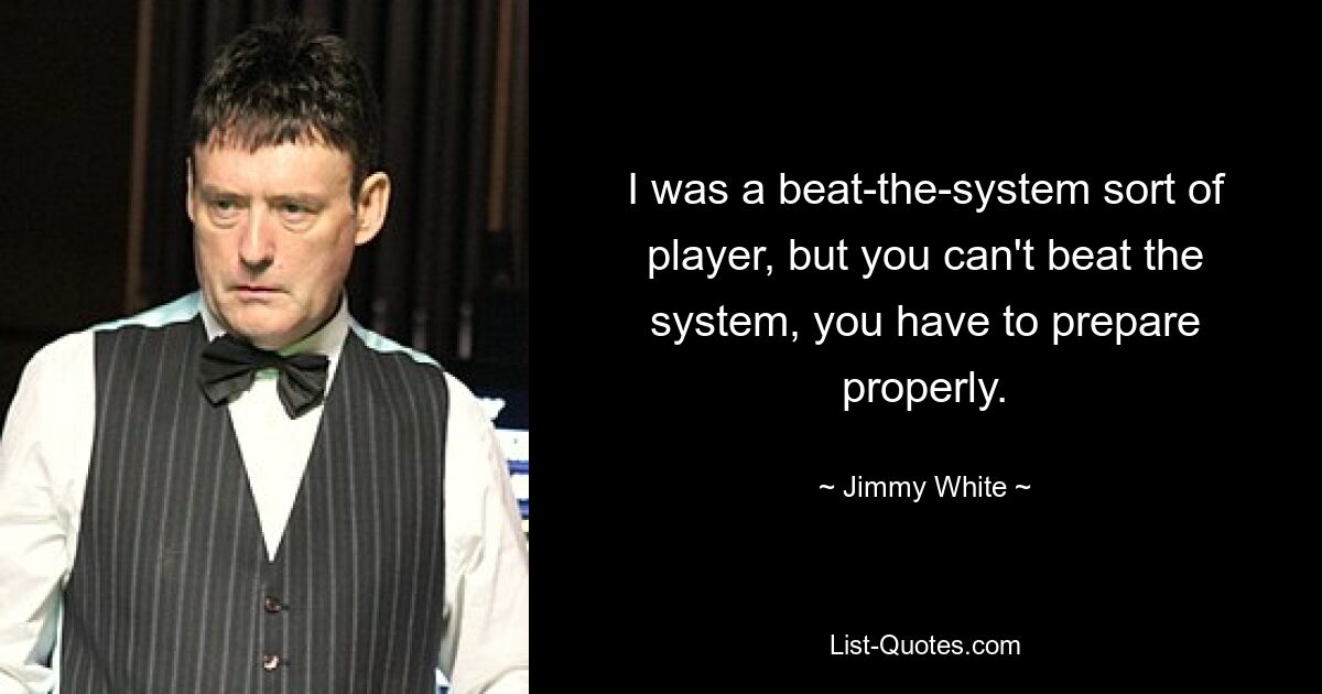 I was a beat-the-system sort of player, but you can't beat the system, you have to prepare properly. — © Jimmy White