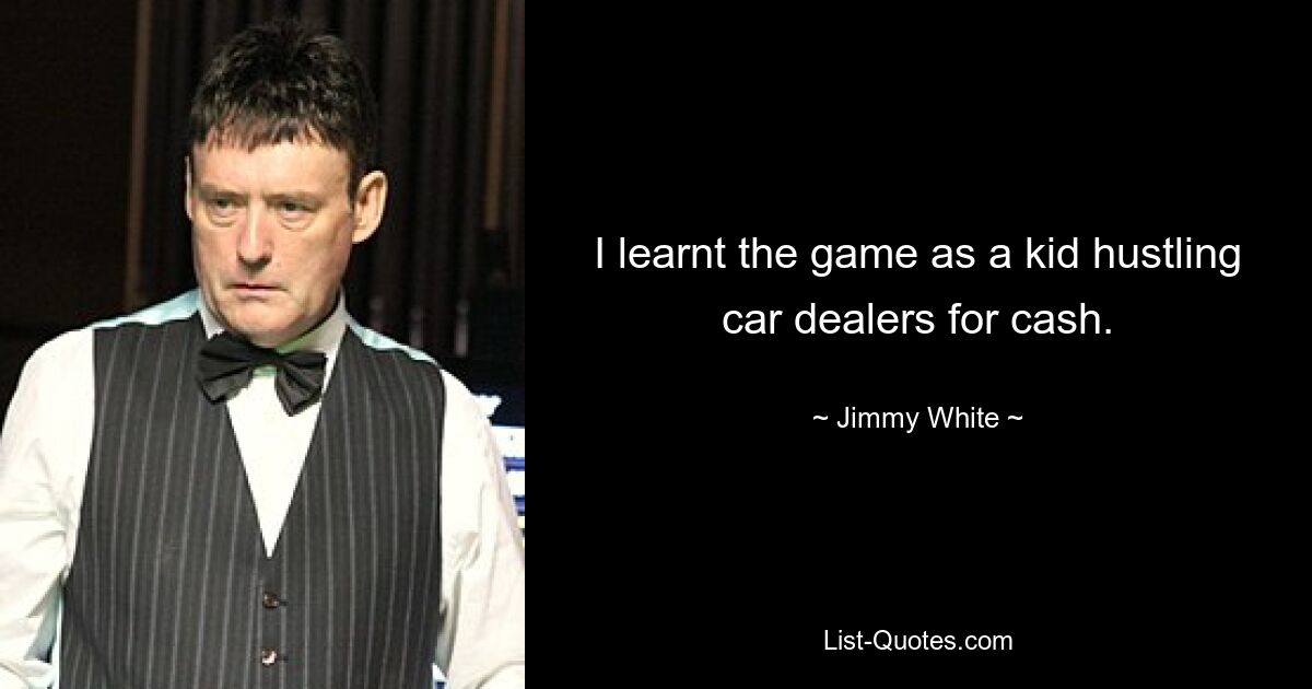 I learnt the game as a kid hustling car dealers for cash. — © Jimmy White