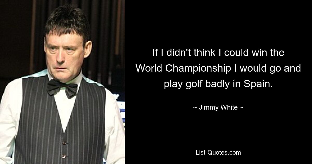 If I didn't think I could win the World Championship I would go and play golf badly in Spain. — © Jimmy White