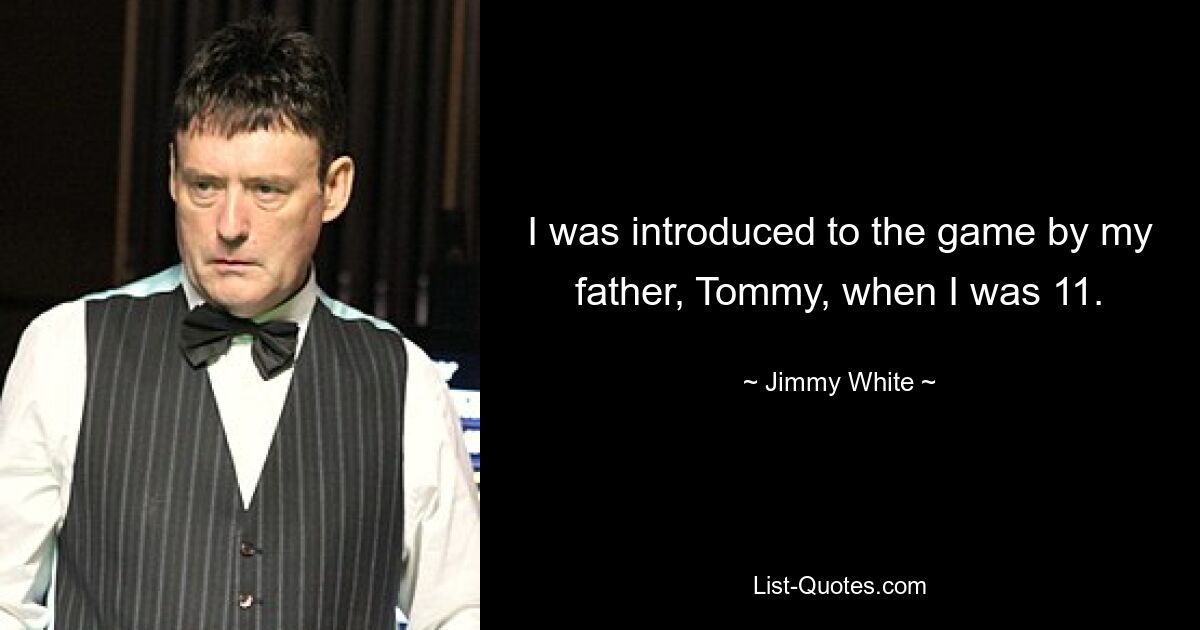 I was introduced to the game by my father, Tommy, when I was 11. — © Jimmy White