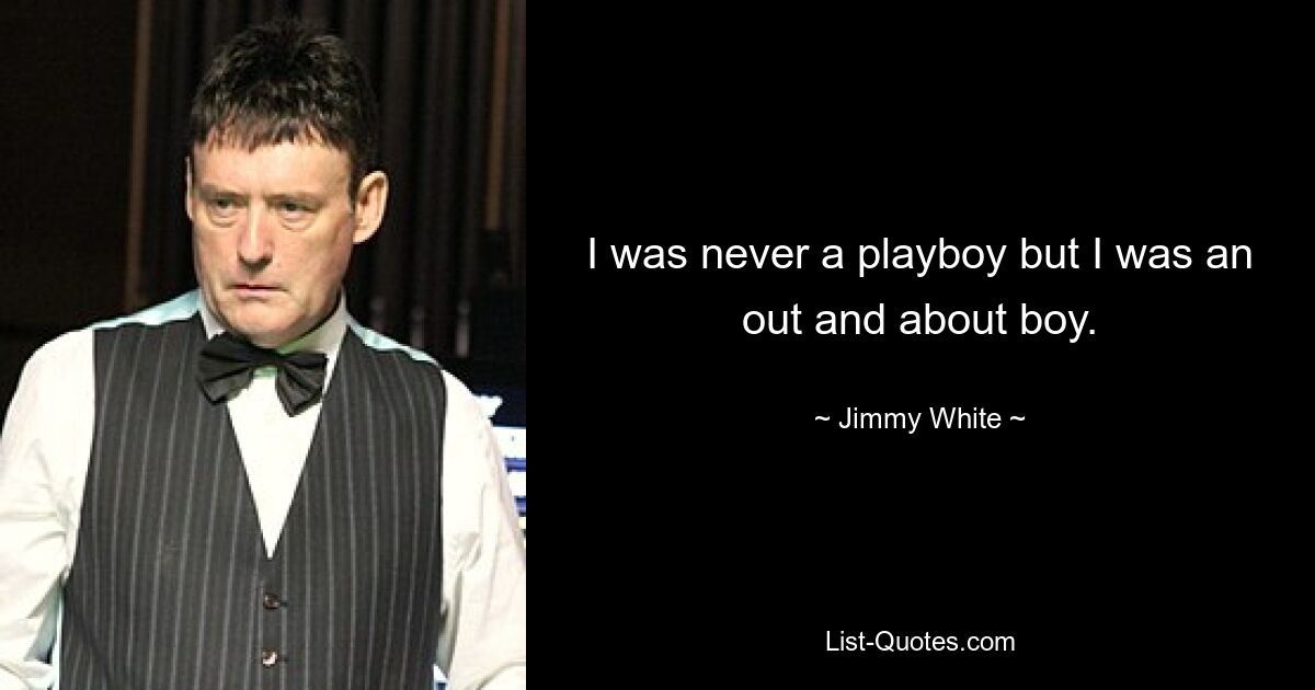 I was never a playboy but I was an out and about boy. — © Jimmy White