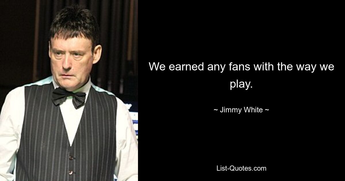 We earned any fans with the way we play. — © Jimmy White