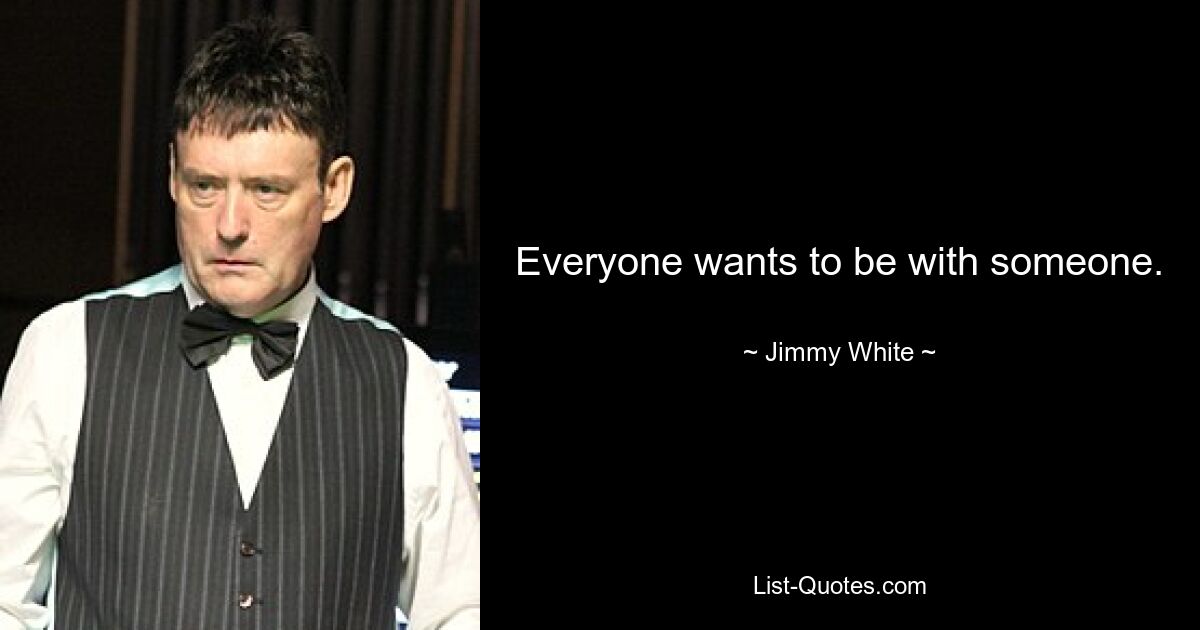 Everyone wants to be with someone. — © Jimmy White