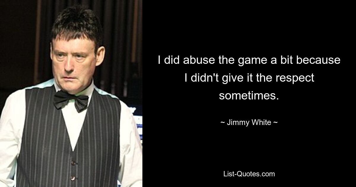 I did abuse the game a bit because I didn't give it the respect sometimes. — © Jimmy White