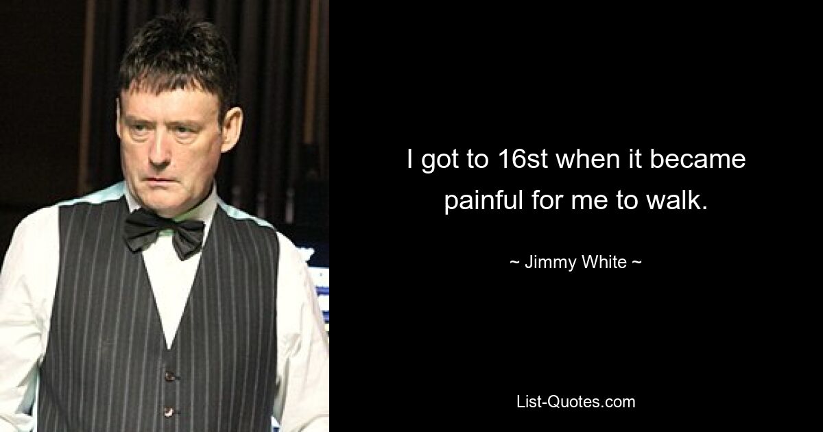 I got to 16st when it became painful for me to walk. — © Jimmy White