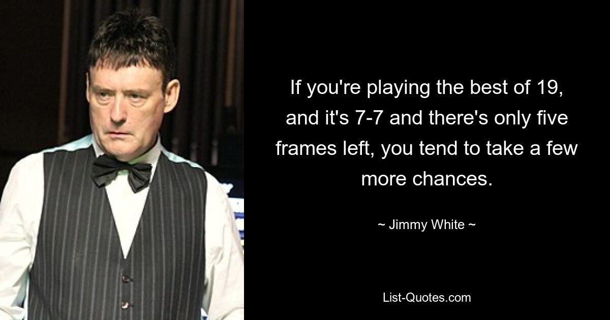 If you're playing the best of 19, and it's 7-7 and there's only five frames left, you tend to take a few more chances. — © Jimmy White