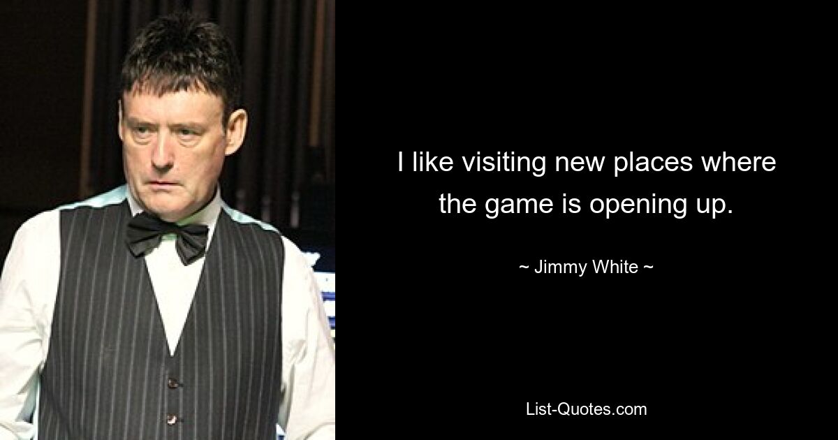 I like visiting new places where the game is opening up. — © Jimmy White