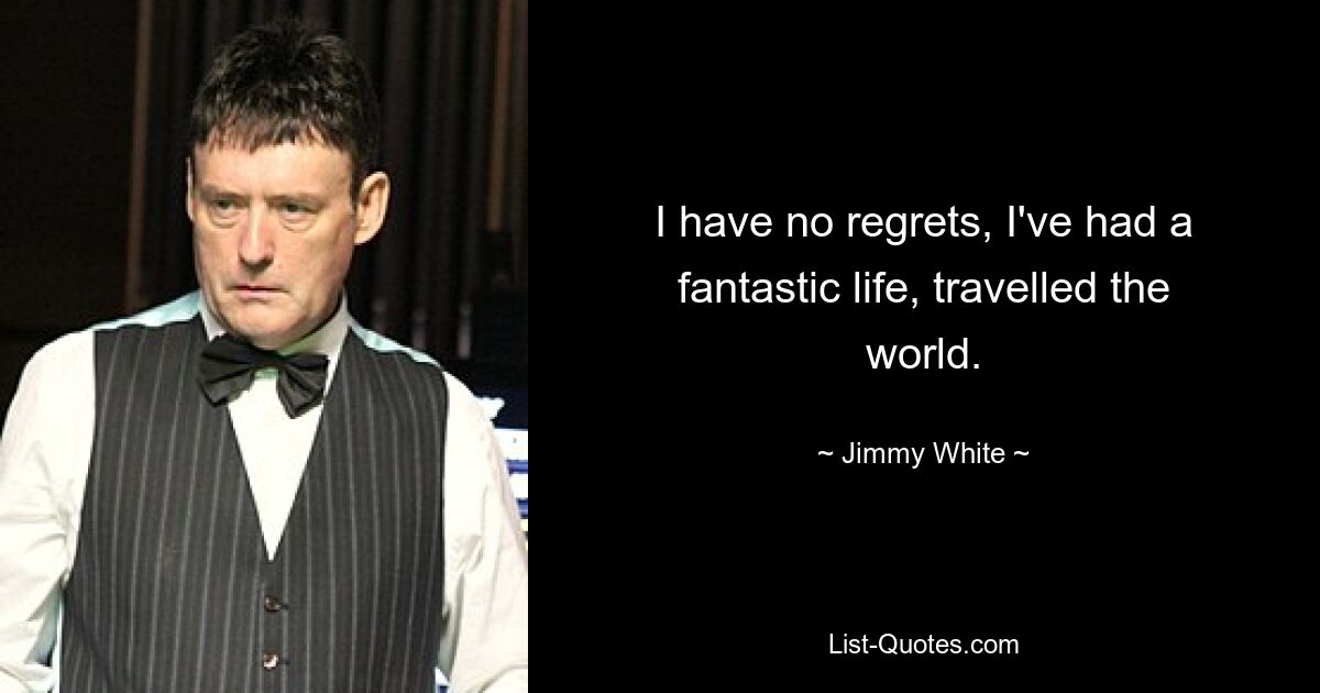 I have no regrets, I've had a fantastic life, travelled the world. — © Jimmy White