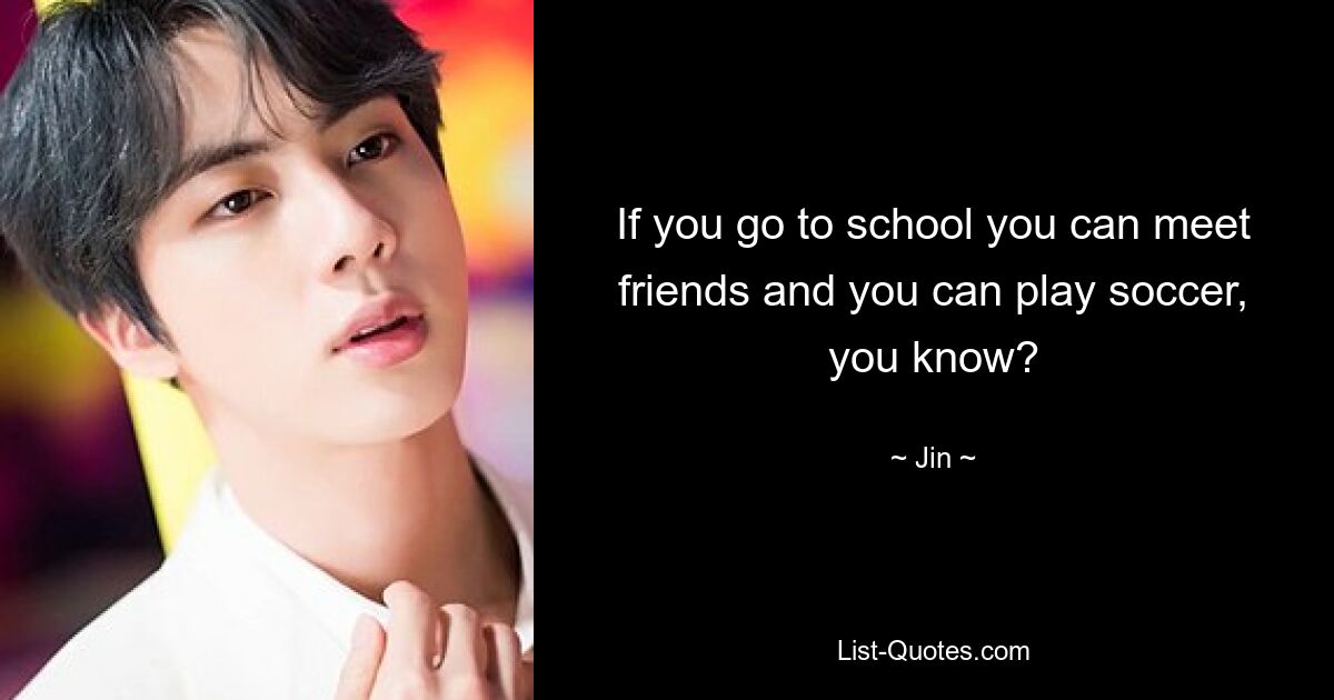 If you go to school you can meet friends and you can play soccer, you know? — © Jin