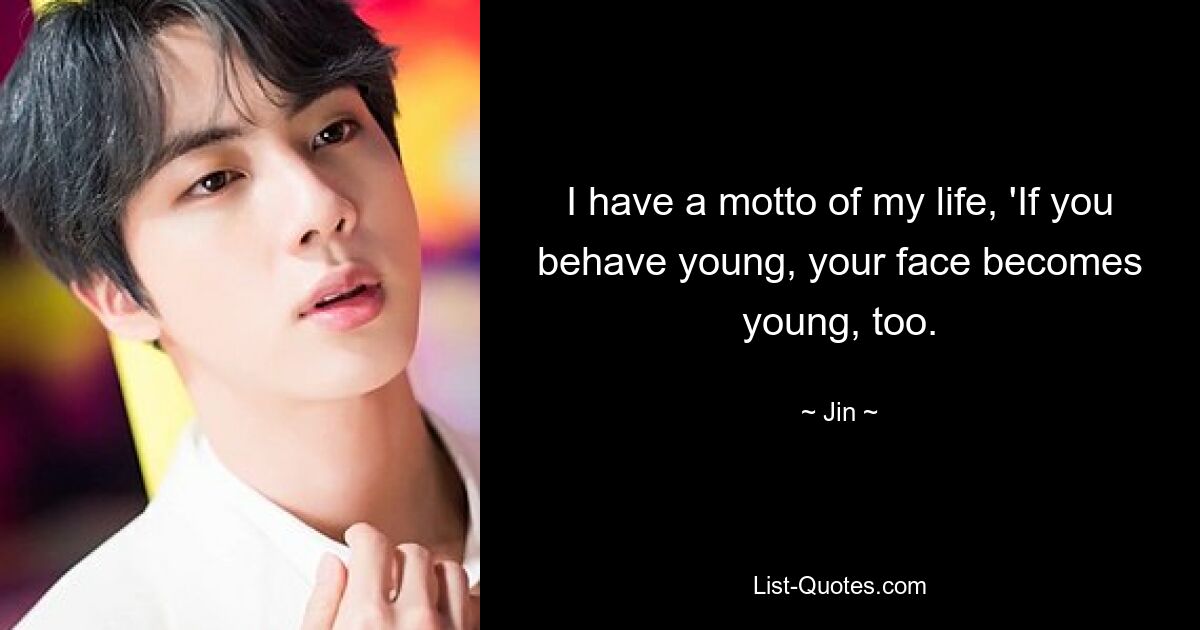 I have a motto of my life, 'If you behave young, your face becomes young, too. — © Jin