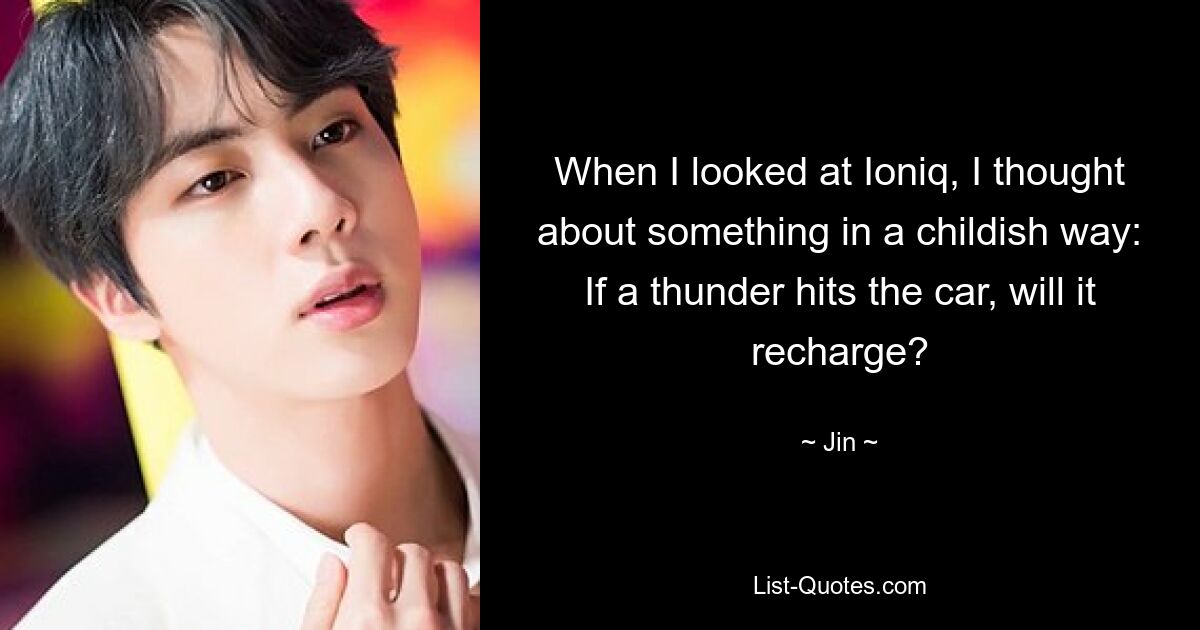 When I looked at Ioniq, I thought about something in a childish way: If a thunder hits the car, will it recharge? — © Jin