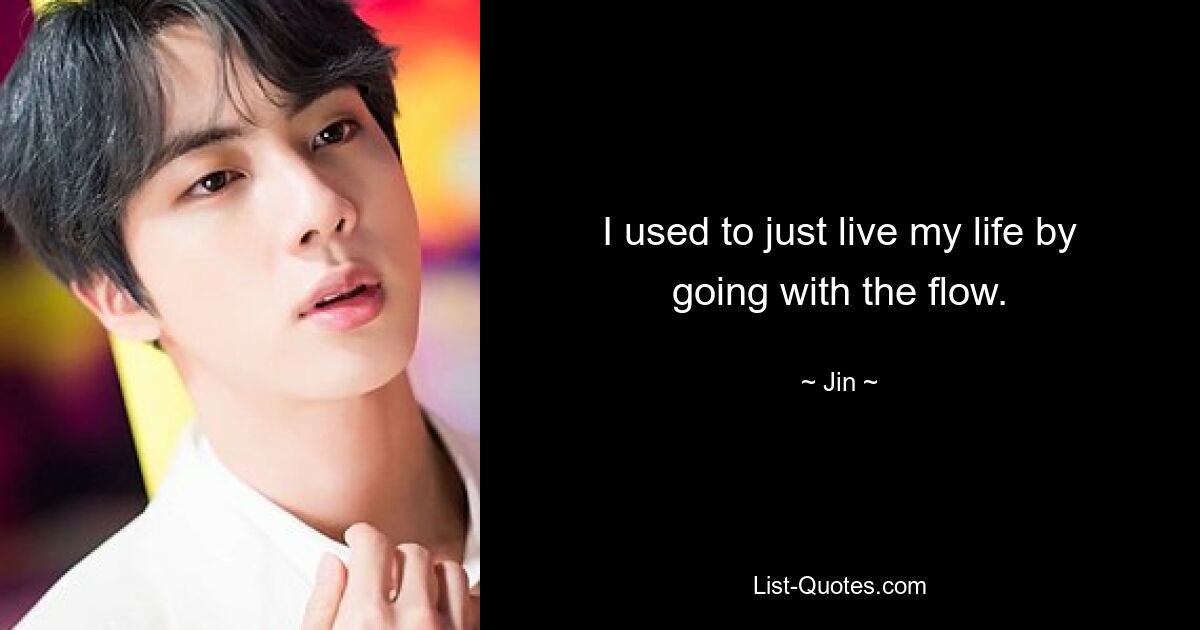 I used to just live my life by going with the flow. — © Jin