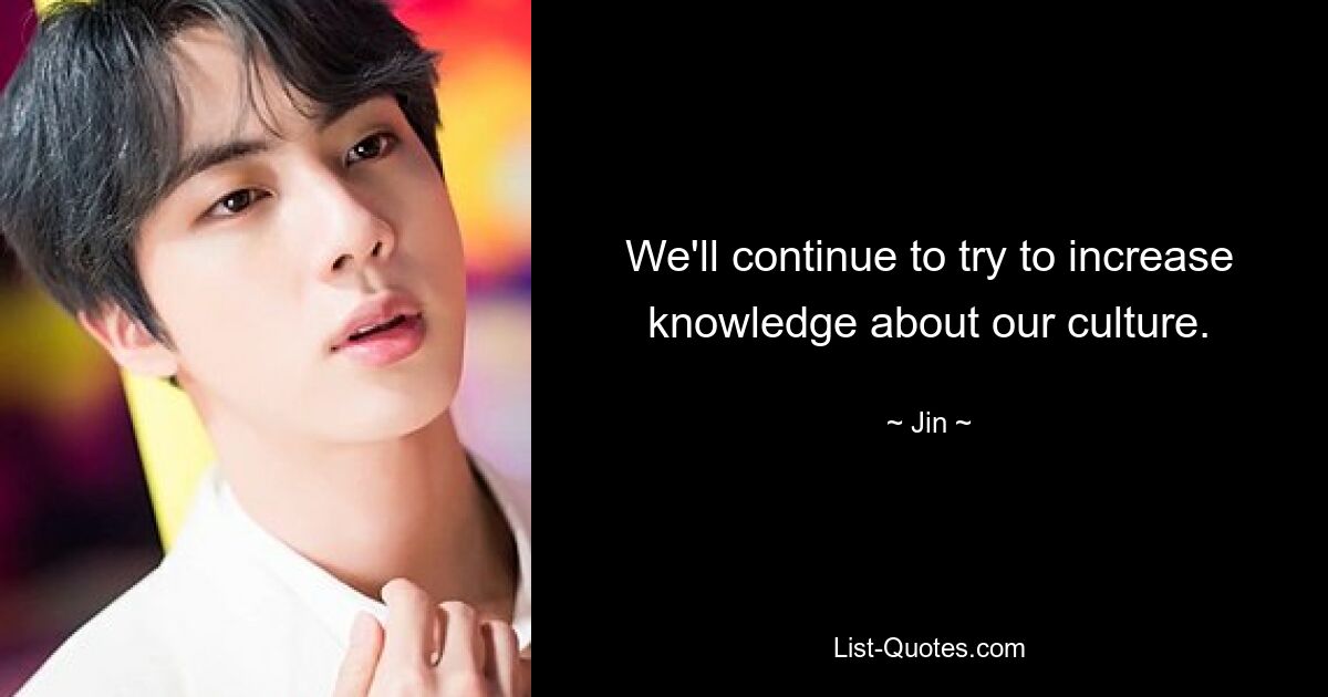 We'll continue to try to increase knowledge about our culture. — © Jin