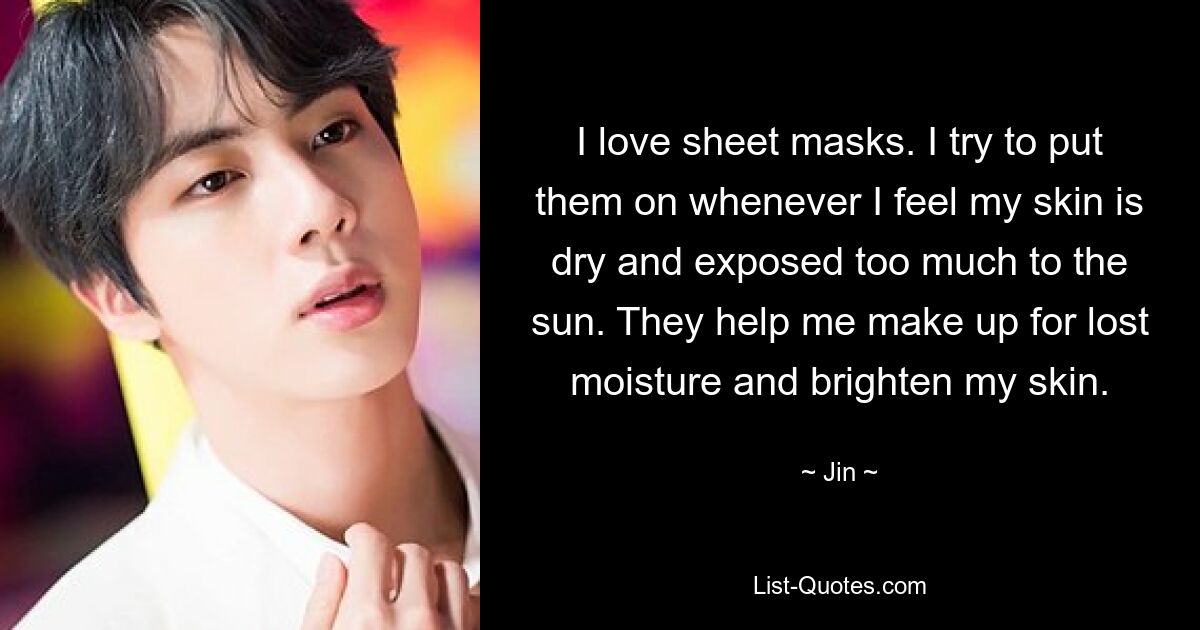 I love sheet masks. I try to put them on whenever I feel my skin is dry and exposed too much to the sun. They help me make up for lost moisture and brighten my skin. — © Jin