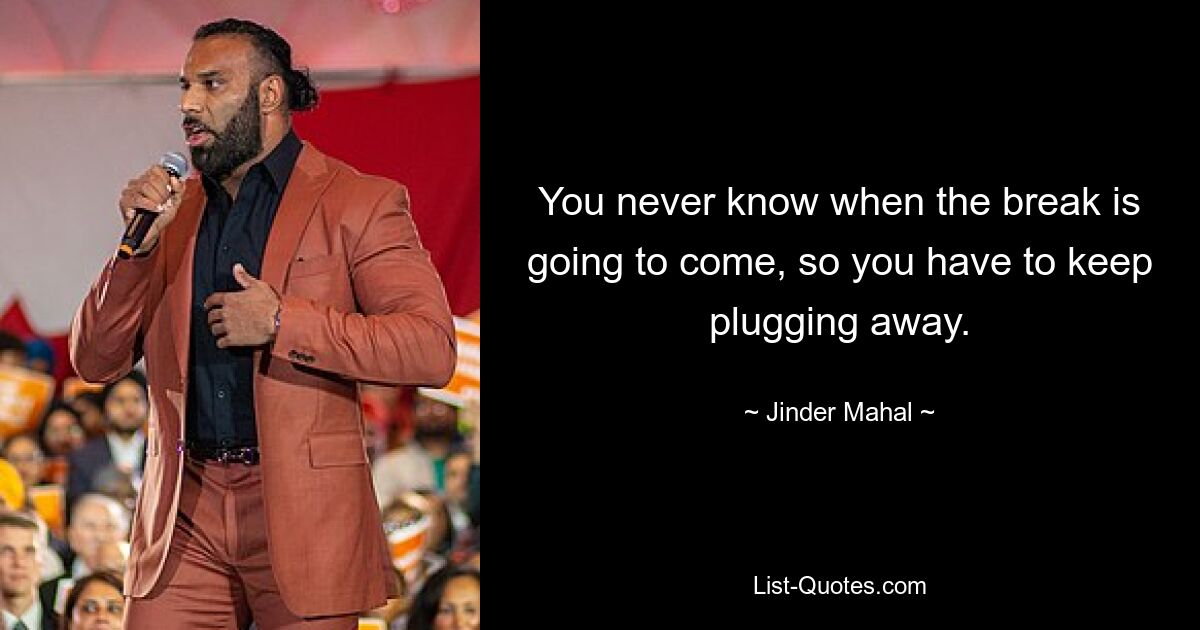 You never know when the break is going to come, so you have to keep plugging away. — © Jinder Mahal