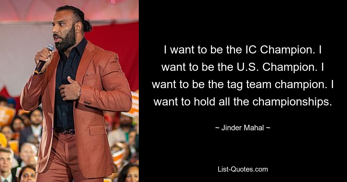 I want to be the IC Champion. I want to be the U.S. Champion. I want to be the tag team champion. I want to hold all the championships. — © Jinder Mahal