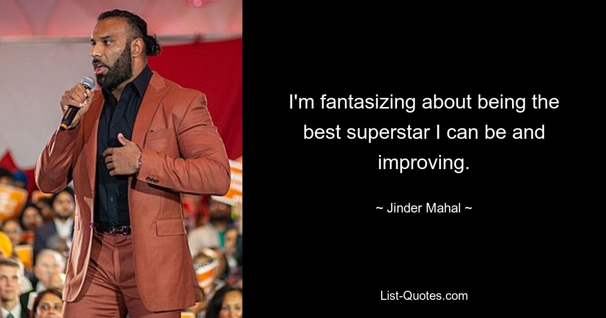 I'm fantasizing about being the best superstar I can be and improving. — © Jinder Mahal