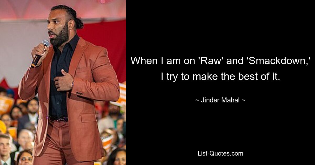 When I am on 'Raw' and 'Smackdown,' I try to make the best of it. — © Jinder Mahal