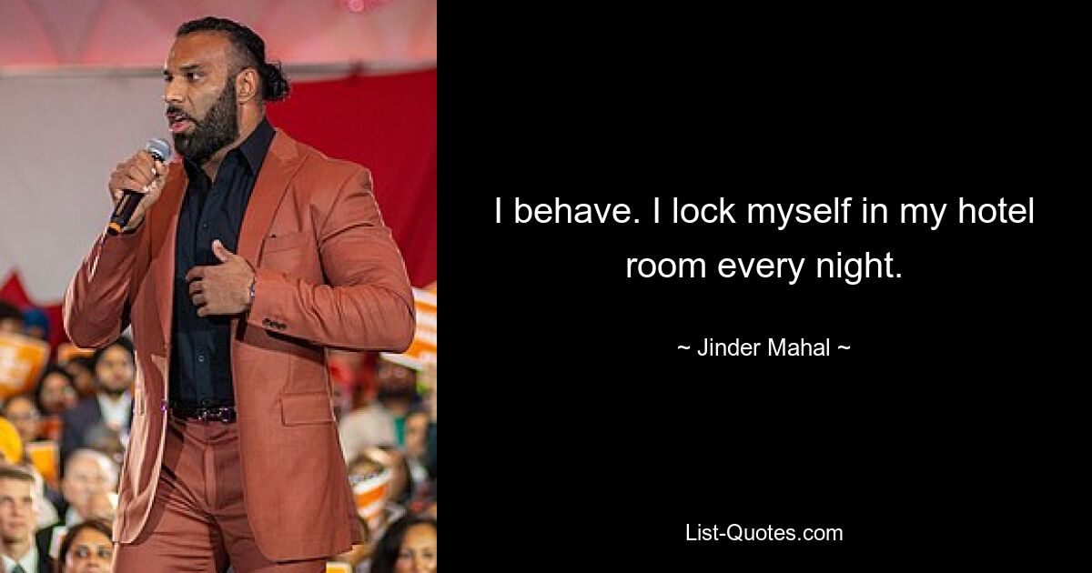 I behave. I lock myself in my hotel room every night. — © Jinder Mahal