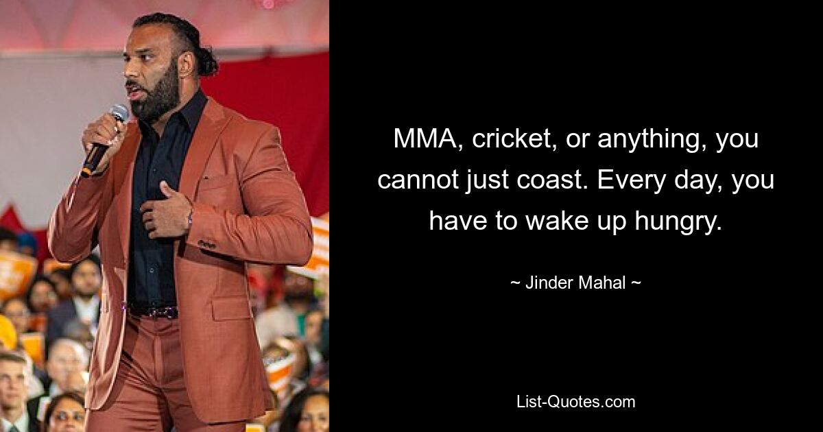 MMA, cricket, or anything, you cannot just coast. Every day, you have to wake up hungry. — © Jinder Mahal