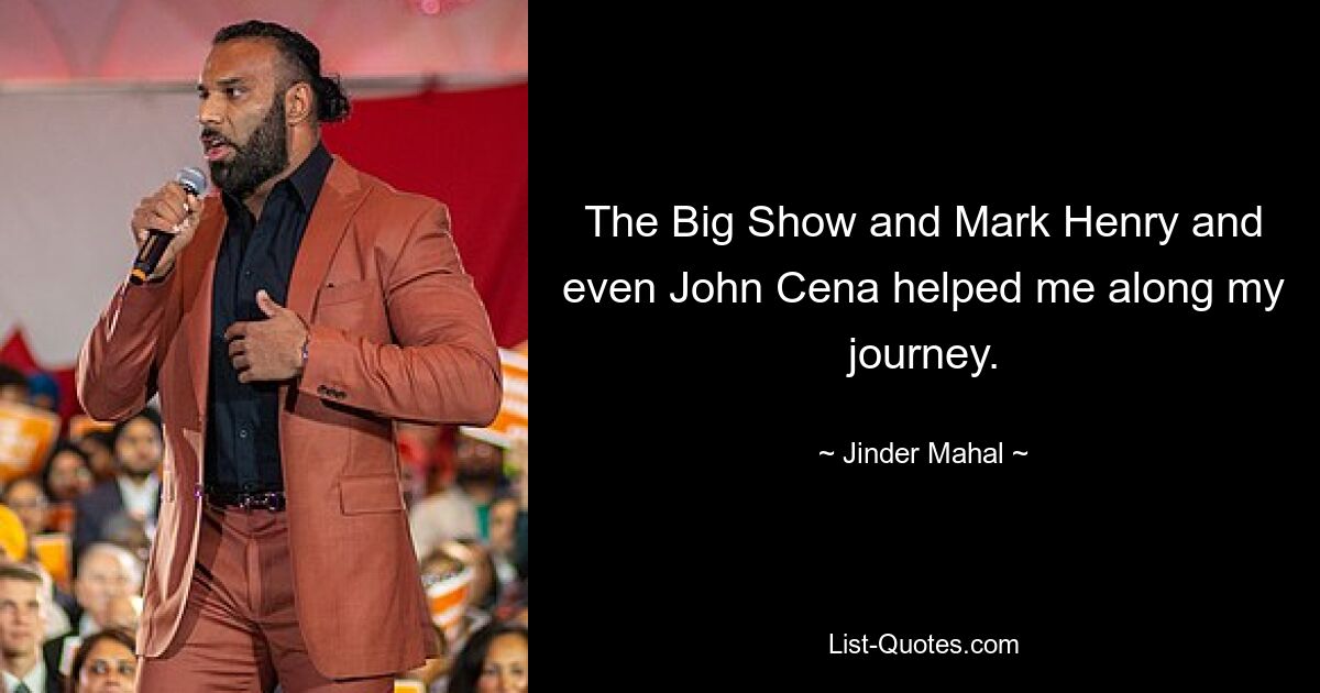 The Big Show and Mark Henry and even John Cena helped me along my journey. — © Jinder Mahal