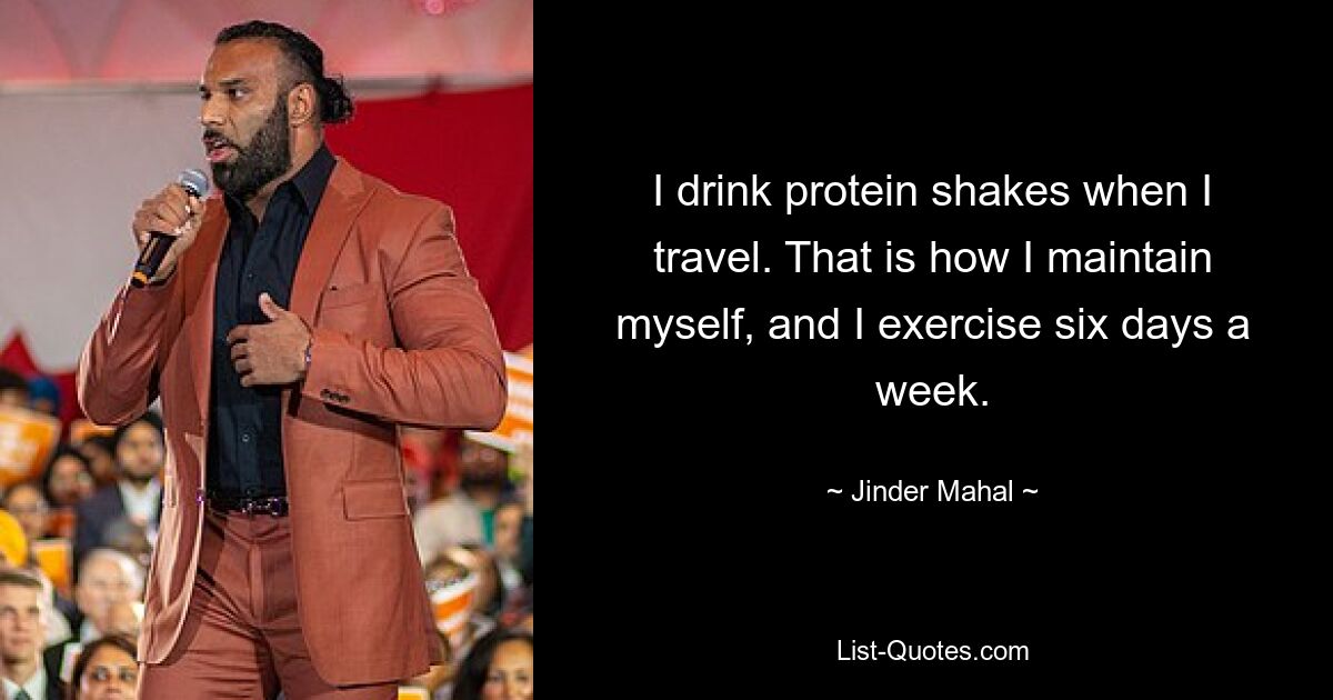 I drink protein shakes when I travel. That is how I maintain myself, and I exercise six days a week. — © Jinder Mahal