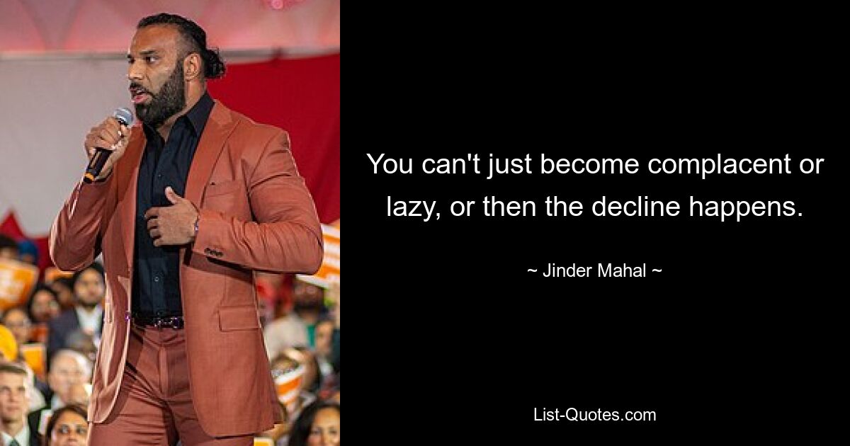 You can't just become complacent or lazy, or then the decline happens. — © Jinder Mahal