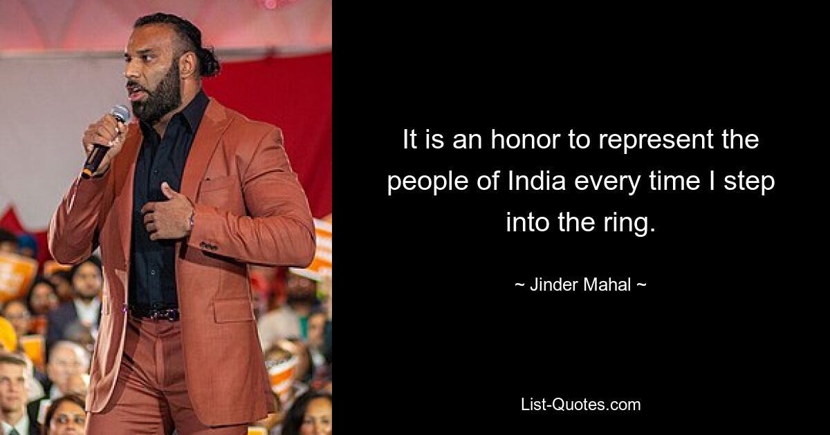 It is an honor to represent the people of India every time I step into the ring. — © Jinder Mahal